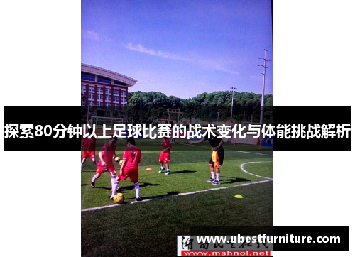 探索80分钟以上足球比赛的战术变化与体能挑战解析