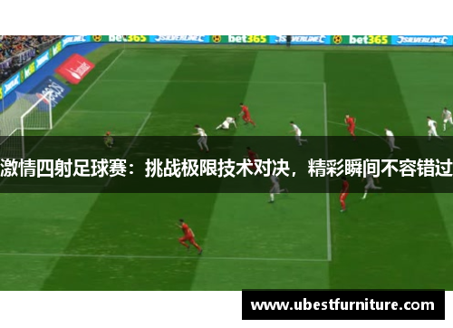 激情四射足球赛：挑战极限技术对决，精彩瞬间不容错过