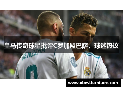 皇马传奇球星批评C罗加盟巴萨，球迷热议