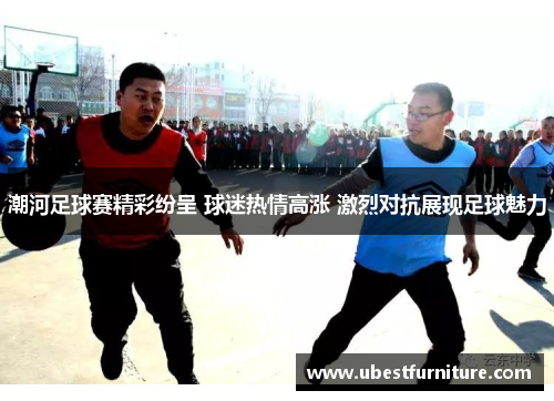 潮河足球赛精彩纷呈 球迷热情高涨 激烈对抗展现足球魅力