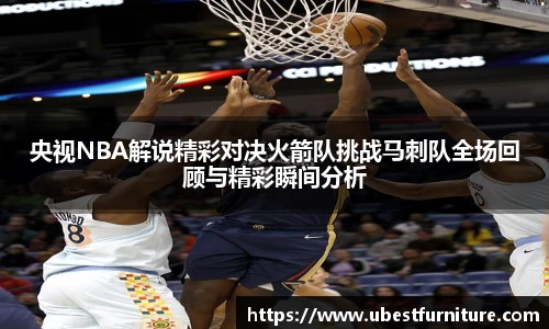 火狐电竞央视NBA解说精彩对决火箭队挑战马刺队全场回顾与精彩瞬间分析
