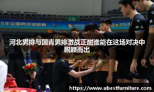 火狐电竞河北男排与国青男排激战正酣谁能在这场对决中脱颖而出